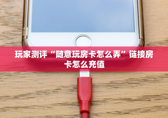 玩家测评“随意玩房卡怎么弄”链接房卡怎么充值