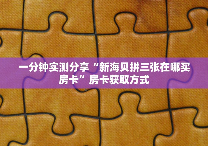 一分钟实测分享“新海贝拼三张在哪买房卡”房卡获取方式
