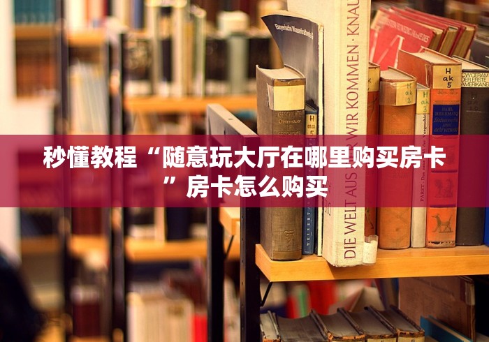 秒懂教程“随意玩大厅在哪里购买房卡”房卡怎么购买