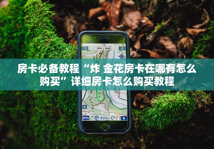 房卡必备教程“炸 金花房卡在哪有怎么购买”详细房卡怎么购买教程