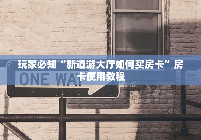 玩家必知“新道游大厅如何买房卡”房卡使用教程