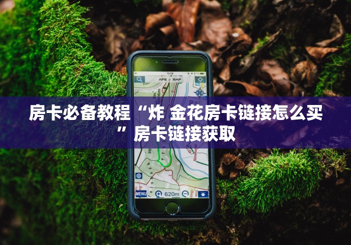 房卡必备教程“炸 金花房卡链接怎么买”房卡链接获取