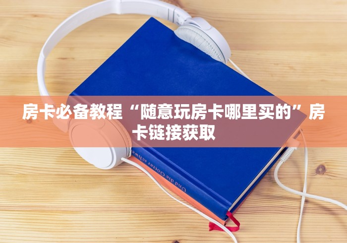 房卡必备教程“随意玩房卡哪里买的”房卡链接获取