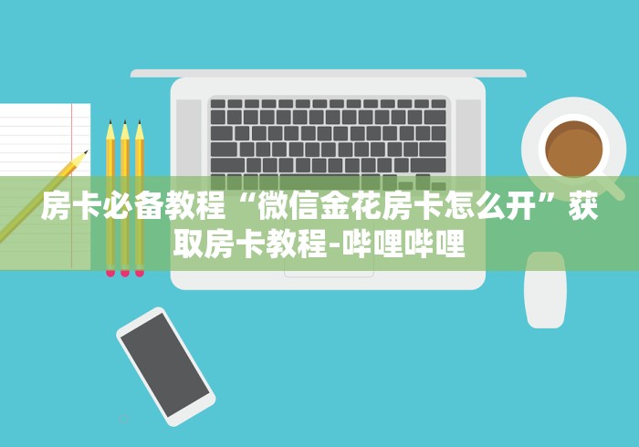 房卡必备教程“微信金花房卡怎么开”获取房卡教程-哔哩哔哩