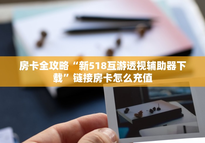 房卡全攻略“新518互游透视辅助器下载”链接房卡怎么充值