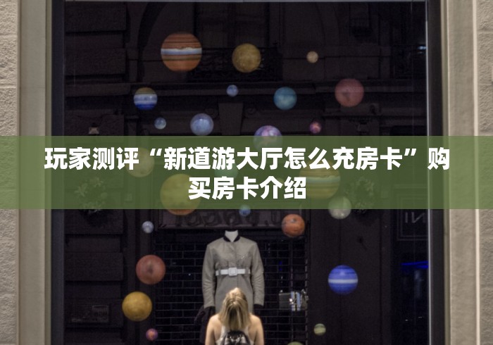 玩家测评“新道游大厅怎么充房卡”购买房卡介绍