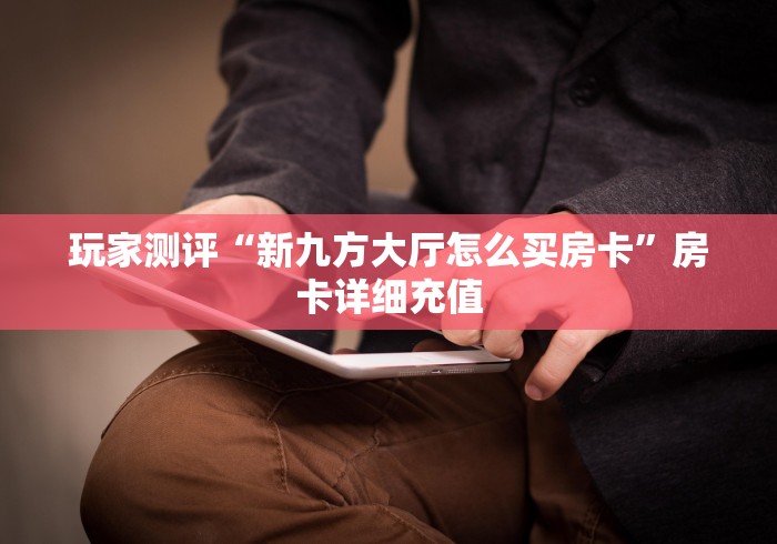 玩家测评“新九方大厅怎么买房卡”房卡详细充值