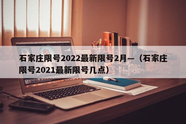 石家庄限号2022最新限号2月—（石家庄限号2021最新限号几点）