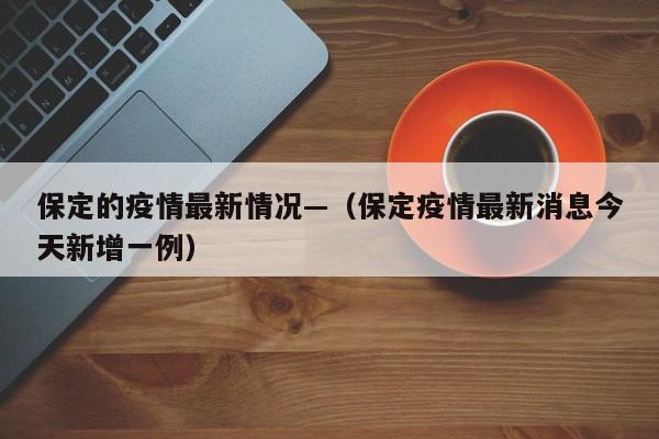 保定的疫情最新情况—（保定疫情最新消息今天新增一例）