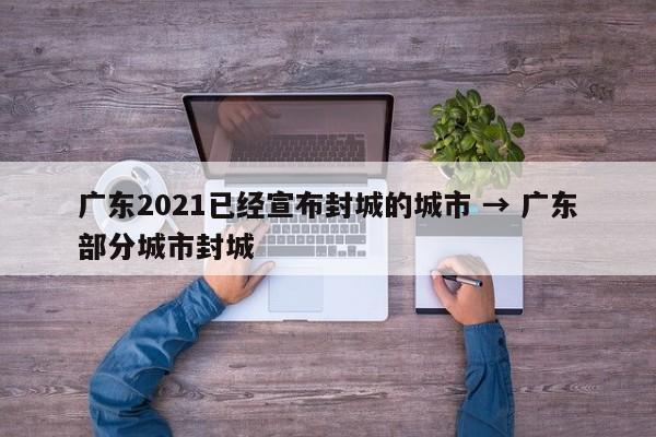 广东2021已经宣布封城的城市 → 广东部分城市封城