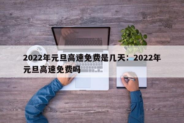 2022年元旦高速免费是几天：2022年元旦高速免费吗
