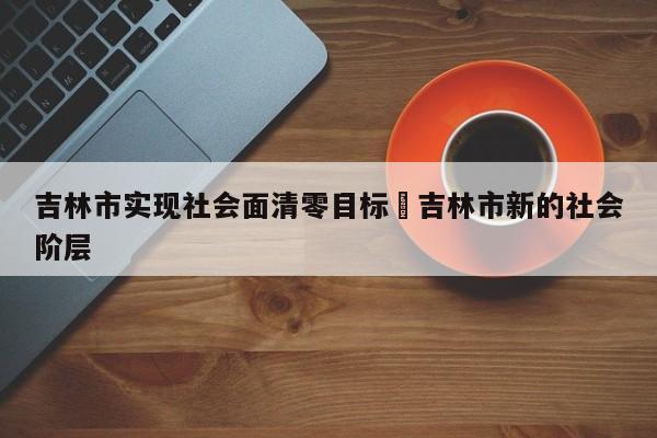吉林市实现社会面清零目标›吉林市新的社会阶层