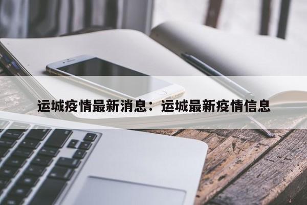 运城疫情最新消息：运城最新疫情信息
