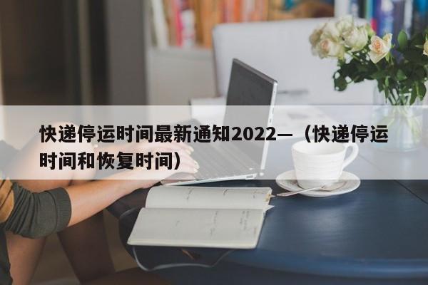 快递停运时间最新通知2022—（快递停运时间和恢复时间）