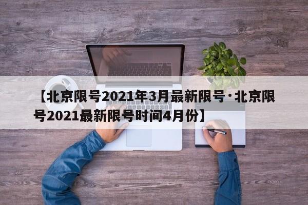 【北京限号2021年3月最新限号·北京限号2021最新限号时间4月份】