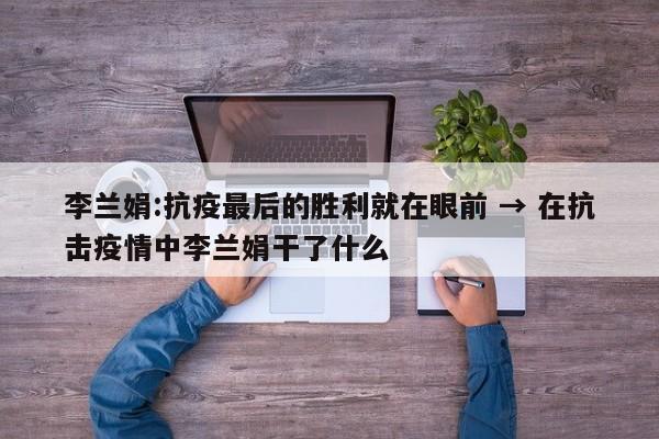 李兰娟:抗疫最后的胜利就在眼前 → 在抗击疫情中李兰娟干了什么