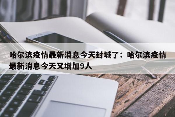 哈尔滨疫情最新消息今天封城了：哈尔滨疫情最新消息今天又增加9人