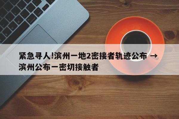 紧急寻人!滨州一地2密接者轨迹公布 → 滨州公布一密切接触者