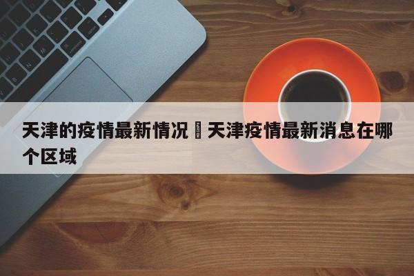 天津的疫情最新情况›天津疫情最新消息在哪个区域