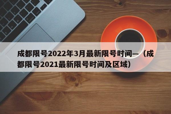 成都限号2022年3月最新限号时间—（成都限号2021最新限号时间及区域）