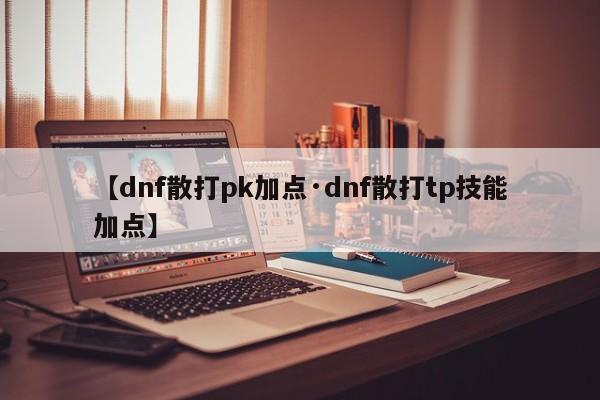 【dnf散打pk加点·dnf散打tp技能加点】