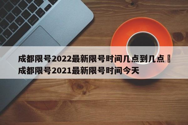 成都限号2022最新限号时间几点到几点›成都限号2021最新限号时间今天