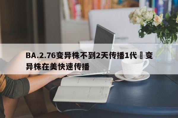 BA.2.76变异株不到2天传播1代›变异株在美快速传播
