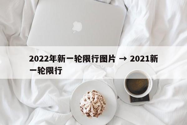 2022年新一轮限行图片 → 2021新一轮限行