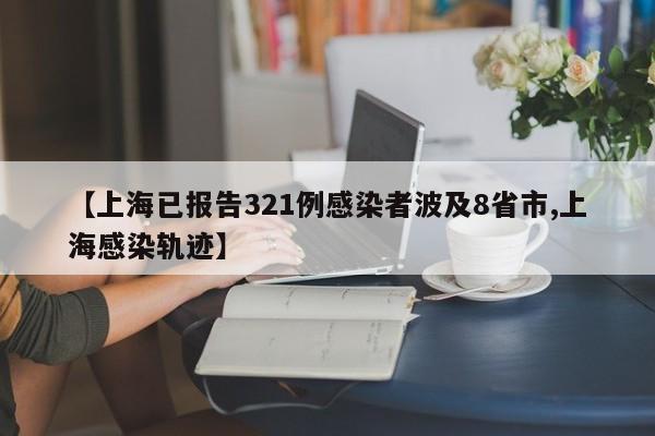 【上海已报告321例感染者波及8省市,上海感染轨迹】