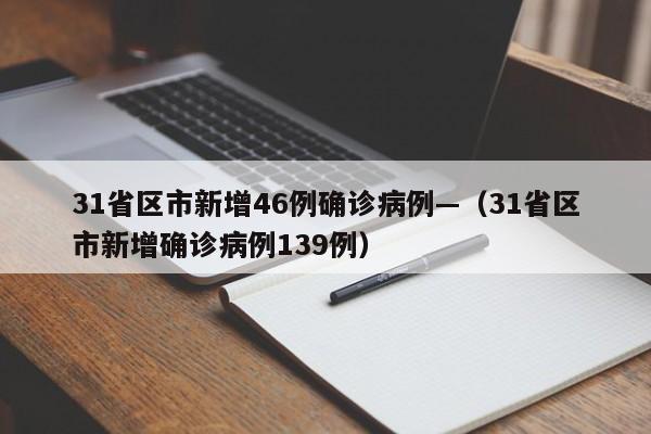 31省区市新增46例确诊病例—（31省区市新增确诊病例139例）