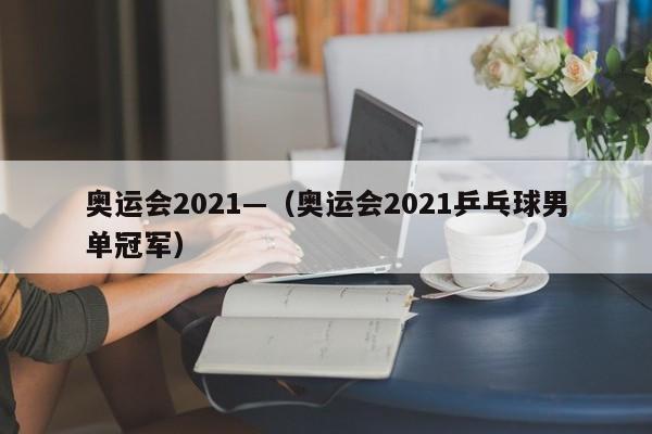 奥运会2021—（奥运会2021乒乓球男单冠军）