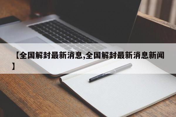 【全国解封最新消息,全国解封最新消息新闻】
