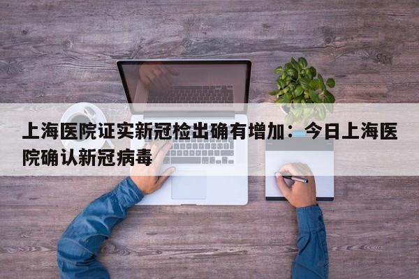 上海医院证实新冠检出确有增加：今日上海医院确认新冠病毒