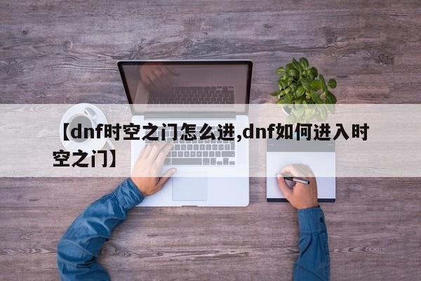 【dnf时空之门怎么进,dnf如何进入时空之门】
