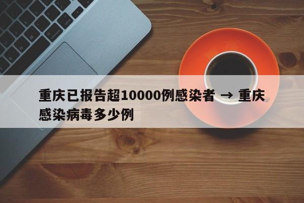 重庆已报告超10000例感染者 → 重庆感染病毒多少例