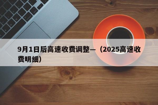 9月1日后高速收费调整—（2025高速收费明细）