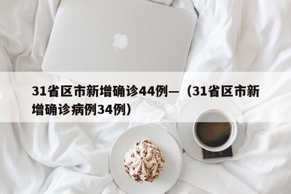 31省区市新增确诊44例—（31省区市新增确诊病例34例）
