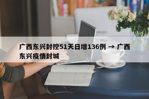 广西东兴封控51天日增136例 → 广西东兴疫情封城