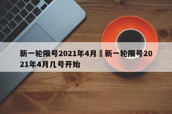 新一轮限号2021年4月›新一轮限号2021年4月几号开始
