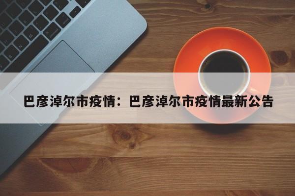 巴彦淖尔市疫情：巴彦淖尔市疫情最新公告