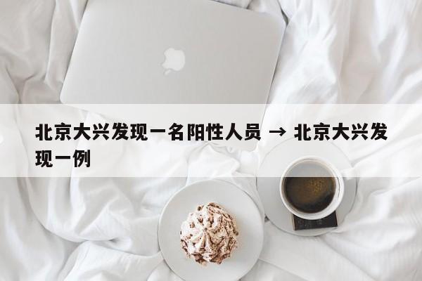 北京大兴发现一名阳性人员 → 北京大兴发现一例