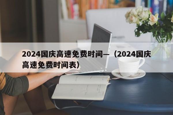 2024国庆高速免费时间—（2024国庆高速免费时间表）