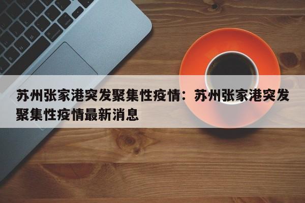 苏州张家港突发聚集性疫情：苏州张家港突发聚集性疫情最新消息