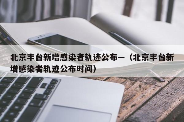 北京丰台新增感染者轨迹公布—（北京丰台新增感染者轨迹公布时间）