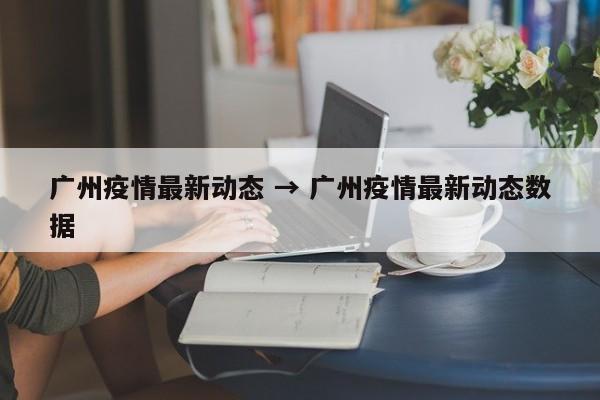 广州疫情最新动态 → 广州疫情最新动态数据