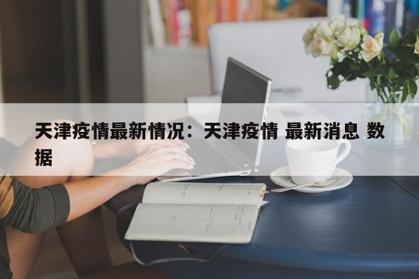 天津疫情最新情况：天津疫情 最新消息 数据