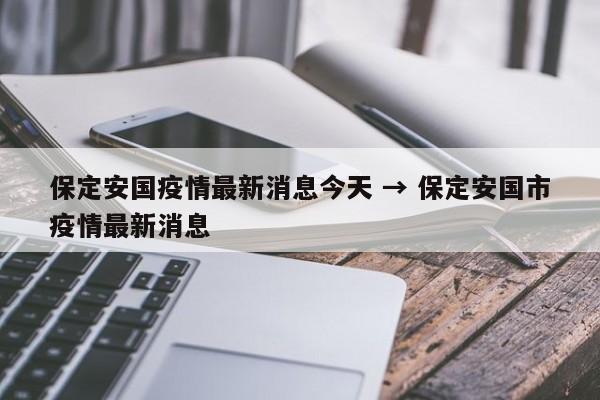保定安国疫情最新消息今天 → 保定安国市疫情最新消息