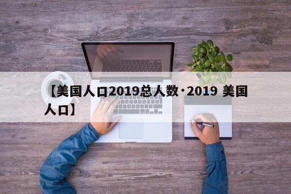 【美国人口2019总人数·2019 美国人口】