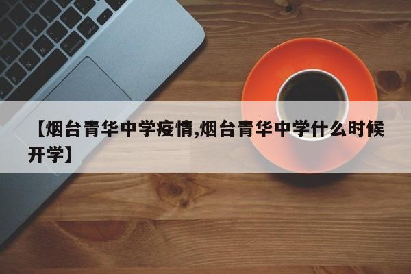 【烟台青华中学疫情,烟台青华中学什么时候开学】