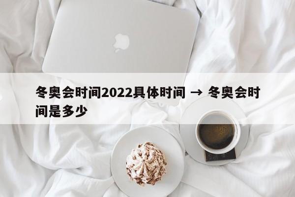 冬奥会时间2022具体时间 → 冬奥会时间是多少
